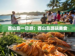 西山岛一日游；西山岛游玩美食
