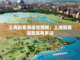 上海到芜湖自驾路线；上海到芜湖距离有多远