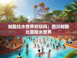 加勒比水世界好玩吗；四川加勒比冒险水世界
