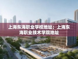 上海东海职业学校地址；上海东海职业技术学院地址