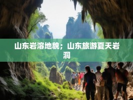 山东岩溶地貌；山东旅游夏天岩洞
