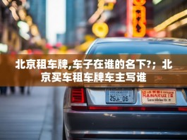 北京租车牌,车子在谁的名下?；北京买车租车牌车主写谁