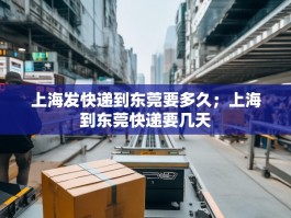 上海发快递到东莞要多久；上海到东莞快递要几天