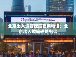 北京出入境管理局官网电话；北京出入境管理处电话