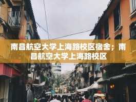 南昌航空大学上海路校区宿舍；南昌航空大学上海路校区