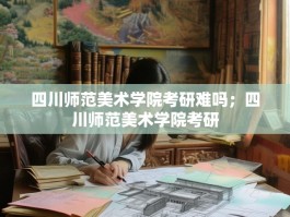 四川师范美术学院考研难吗；四川师范美术学院考研
