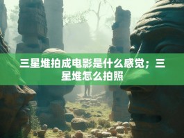 三星堆拍成电影是什么感觉；三星堆怎么拍照