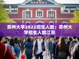 苏州大学2022招生人数；苏州大学招生人数江苏