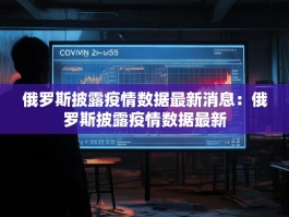 俄罗斯披露疫情数据最新消息：俄罗斯披露疫情数据最新