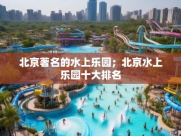 北京著名的水上乐园；北京水上乐园十大排名