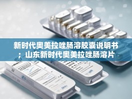 新时代奥美拉唑肠溶胶囊说明书；山东新时代奥美拉唑肠溶片