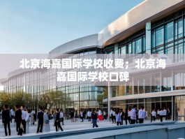 北京海嘉国际学校收费；北京海嘉国际学校口碑