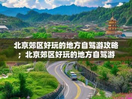 北京郊区好玩的地方自驾游攻略；北京郊区好玩的地方自驾游