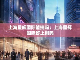 上海星辉国际能搞吗；上海星辉国际好上班吗