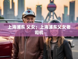 上海浦东 父女；上海浦东父女老司机