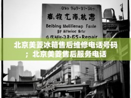 北京美菱冰箱售后维修电话号码；北京美菱售后服务电话