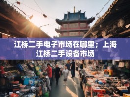 江桥二手电子市场在哪里；上海江桥二手设备市场