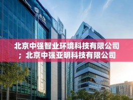 北京中强智业环境科技有限公司；北京中强亚明科技有限公司