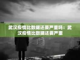 武汉疫情比数据还要严重吗：武汉疫情比数据还要严重