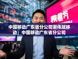 中国移动广东省分公司谢伟斌移动；中国移动广东省分公司