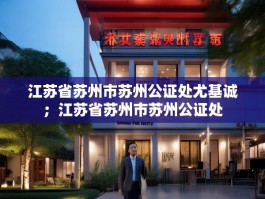 江苏省苏州市苏州公证处尤基诚；江苏省苏州市苏州公证处