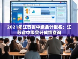 2021年江苏省中级会计报名；江苏省中级会计成绩查询
