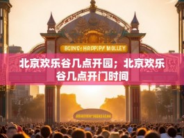 北京欢乐谷几点开园；北京欢乐谷几点开门时间