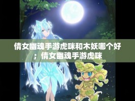 倩女幽魂手游虎咪和木妖哪个好；倩女幽魂手游虎咪