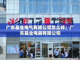广东基业电气有限公司怎么样；广东基业电器有限公司