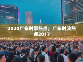 2020广东时事热点；广东时政热点2017