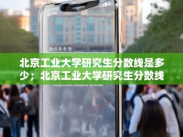 北京工业大学研究生分数线是多少；北京工业大学研究生分数线