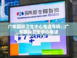广东国际卫生中心电话号码；广东国际卫生中心电话