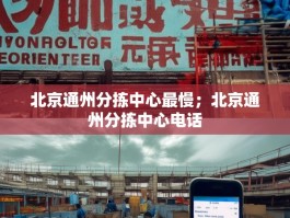 北京通州分拣中心最慢；北京通州分拣中心电话