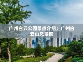 广州白云公园景点介绍；广州白云山风景区
