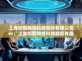 上海创图网络科技股份有限公司vr；上海创图网络科技股份有限公司