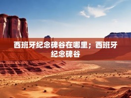 西班牙纪念碑谷在哪里；西班牙纪念碑谷