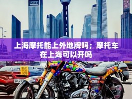 上海摩托能上外地牌吗；摩托车在上海可以开吗