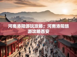 河南洛阳游玩攻略；河南洛阳旅游攻略西安