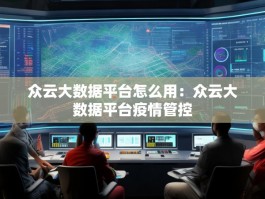 众云大数据平台怎么用：众云大数据平台疫情管控