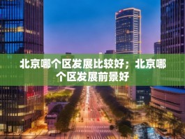 北京哪个区发展比较好；北京哪个区发展前景好