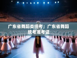 广东省舞蹈类统考；广东省舞蹈统考准考证