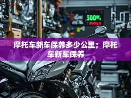 摩托车新车保养多少公里；摩托车新车保养
