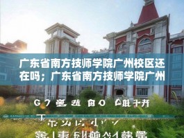 广东省南方技师学院广州校区还在吗；广东省南方技师学院广州校区