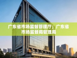 广东省市场监督管理厅；广东省市场监督局管理局