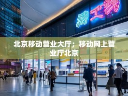 北京移动营业大厅；移动网上营业厅北京
