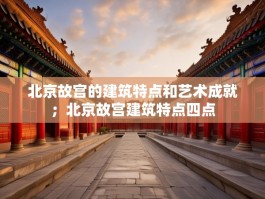 北京故宫的建筑特点和艺术成就；北京故宫建筑特点四点