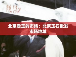 北京卖玉的市场；北京玉石批发市场地址