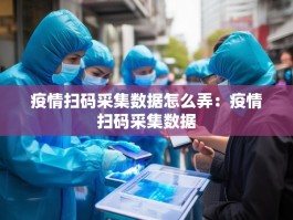 疫情扫码采集数据怎么弄：疫情扫码采集数据
