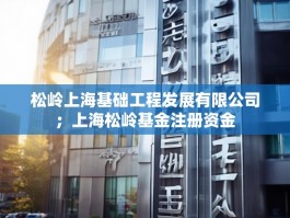 松岭上海基础工程发展有限公司；上海松岭基金注册资金