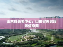 山东省养老中心；山东省养老服务信息网